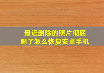 最近删除的照片彻底删了怎么恢复安卓手机