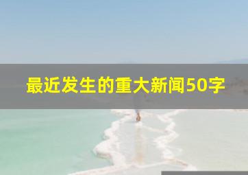 最近发生的重大新闻50字