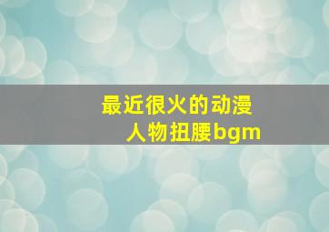 最近很火的动漫人物扭腰bgm