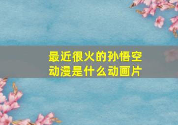 最近很火的孙悟空动漫是什么动画片