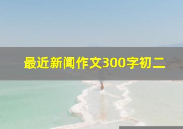 最近新闻作文300字初二