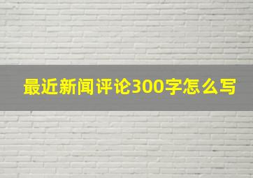 最近新闻评论300字怎么写