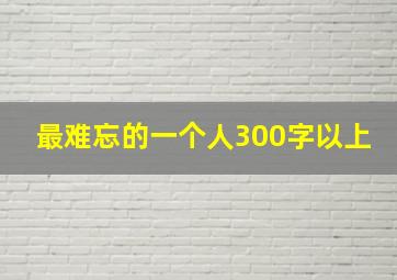 最难忘的一个人300字以上