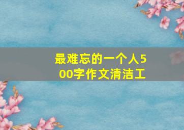 最难忘的一个人500字作文清洁工