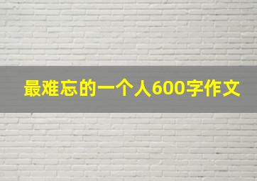 最难忘的一个人600字作文