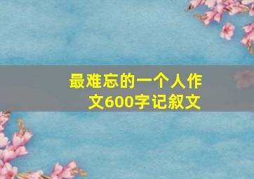 最难忘的一个人作文600字记叙文