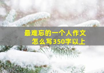 最难忘的一个人作文怎么写350字以上