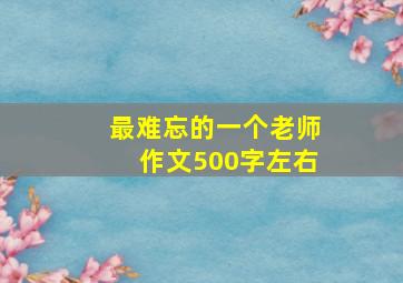 最难忘的一个老师作文500字左右