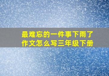 最难忘的一件事下雨了作文怎么写三年级下册