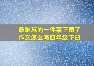 最难忘的一件事下雨了作文怎么写四年级下册