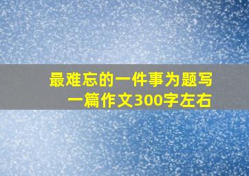 最难忘的一件事为题写一篇作文300字左右