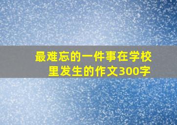 最难忘的一件事在学校里发生的作文300字