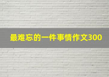 最难忘的一件事情作文300