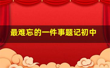 最难忘的一件事题记初中