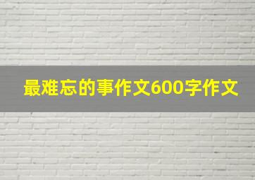 最难忘的事作文600字作文