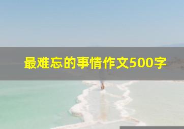 最难忘的事情作文500字