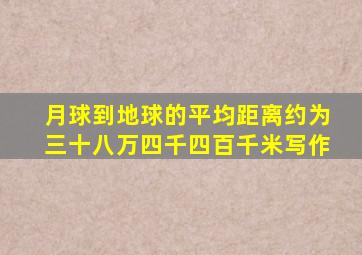 月球到地球的平均距离约为三十八万四千四百千米写作