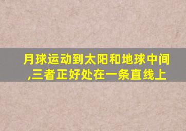 月球运动到太阳和地球中间,三者正好处在一条直线上