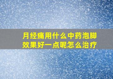 月经痛用什么中药泡脚效果好一点呢怎么治疗