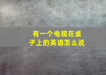 有一个电视在桌子上的英语怎么说