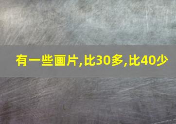 有一些画片,比30多,比40少