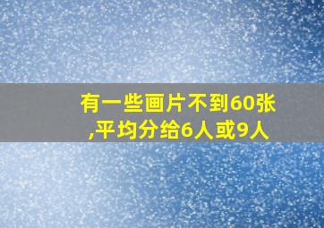 有一些画片不到60张,平均分给6人或9人