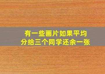 有一些画片如果平均分给三个同学还余一张