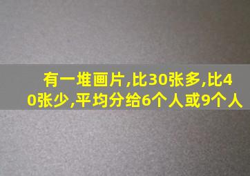 有一堆画片,比30张多,比40张少,平均分给6个人或9个人