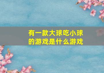 有一款大球吃小球的游戏是什么游戏