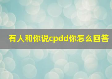 有人和你说cpdd你怎么回答