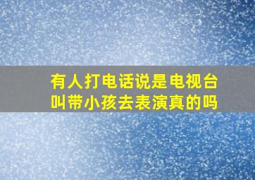 有人打电话说是电视台叫带小孩去表演真的吗