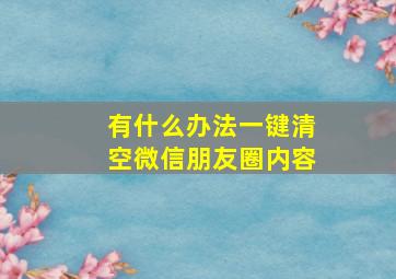 有什么办法一键清空微信朋友圈内容