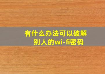 有什么办法可以破解别人的wi-fi密码