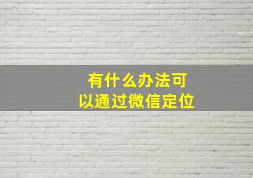 有什么办法可以通过微信定位