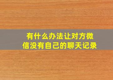 有什么办法让对方微信没有自己的聊天记录