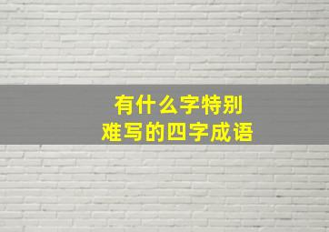 有什么字特别难写的四字成语