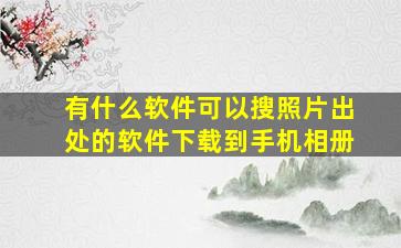 有什么软件可以搜照片出处的软件下载到手机相册