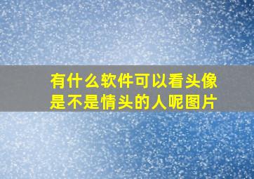 有什么软件可以看头像是不是情头的人呢图片