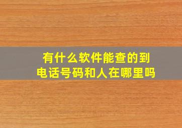 有什么软件能查的到电话号码和人在哪里吗