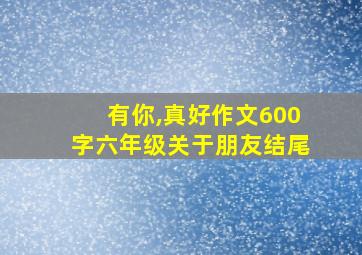 有你,真好作文600字六年级关于朋友结尾