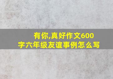 有你,真好作文600字六年级友谊事例怎么写