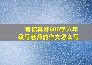 有你真好600字六年级写老师的作文怎么写