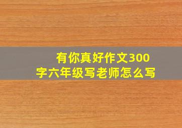 有你真好作文300字六年级写老师怎么写