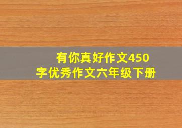 有你真好作文450字优秀作文六年级下册