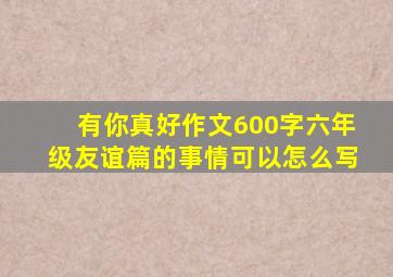 有你真好作文600字六年级友谊篇的事情可以怎么写