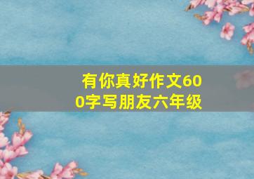 有你真好作文600字写朋友六年级