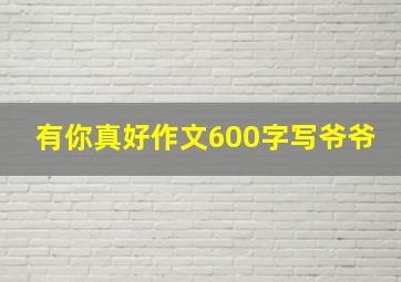 有你真好作文600字写爷爷