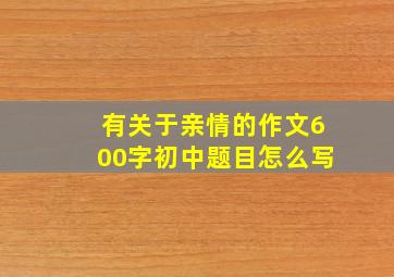 有关于亲情的作文600字初中题目怎么写