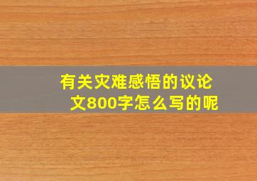 有关灾难感悟的议论文800字怎么写的呢