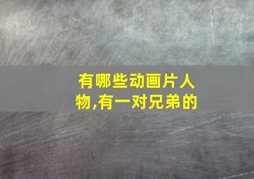 有哪些动画片人物,有一对兄弟的